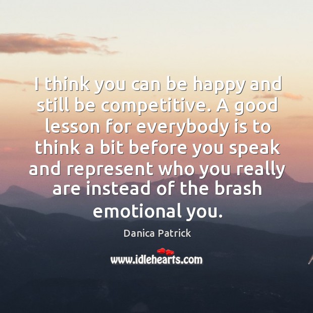 I think you can be happy and still be competitive. A good lesson for everybody is to think Danica Patrick Picture Quote