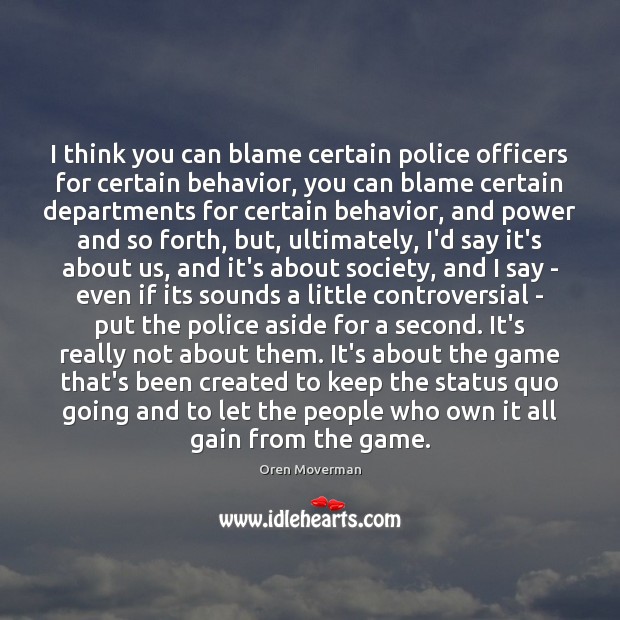 I think you can blame certain police officers for certain behavior, you Oren Moverman Picture Quote