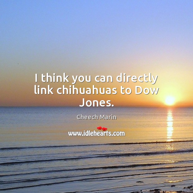 I think you can directly link chihuahuas to Dow Jones. Cheech Marin Picture Quote