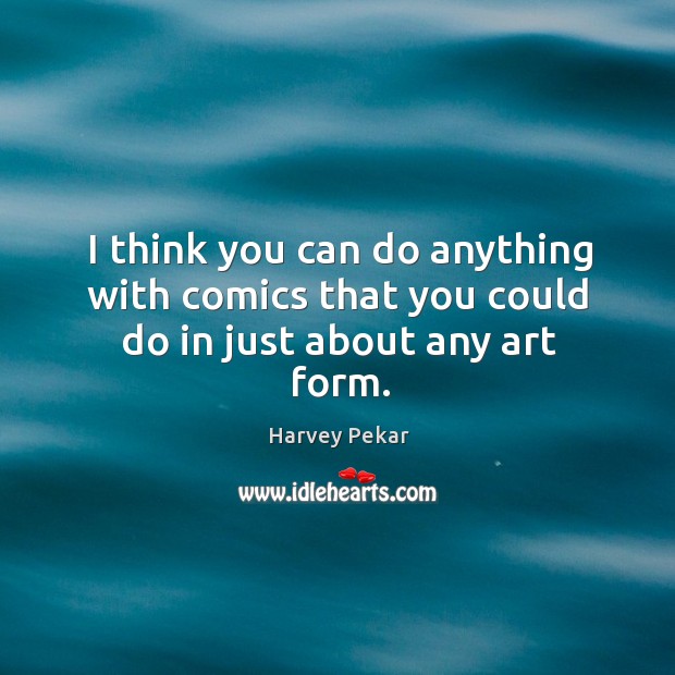 I think you can do anything with comics that you could do in just about any art form. Harvey Pekar Picture Quote