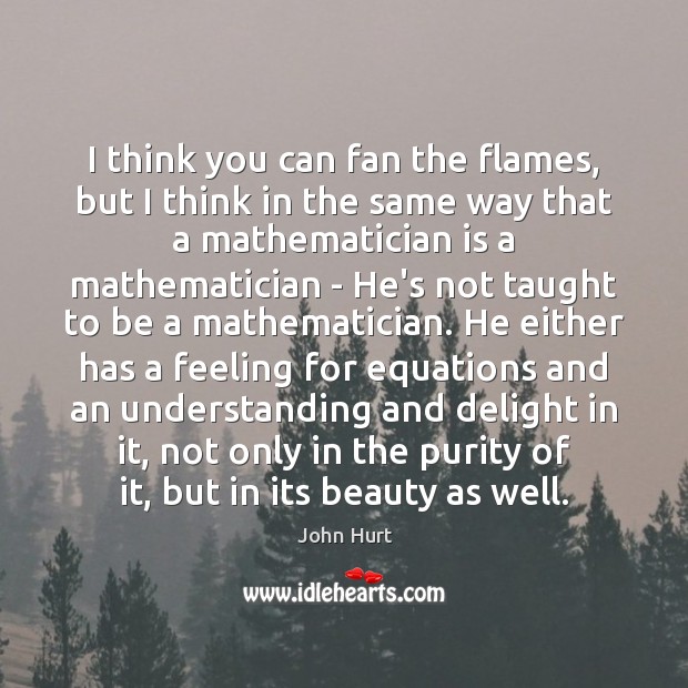 I think you can fan the flames, but I think in the John Hurt Picture Quote