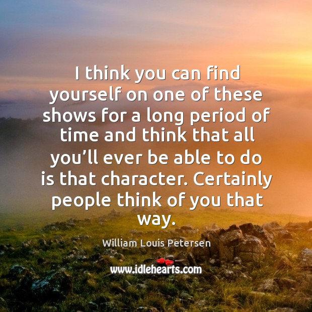 I think you can find yourself on one of these shows for a long period of time and think William Louis Petersen Picture Quote