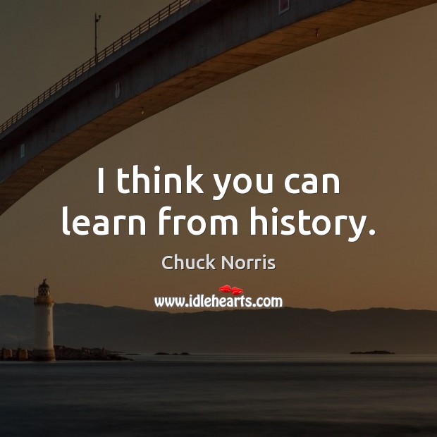 I think you can learn from history. Chuck Norris Picture Quote