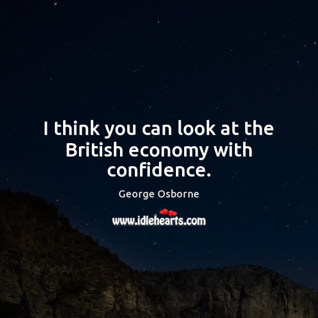 I think you can look at the British economy with confidence. George Osborne Picture Quote