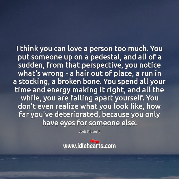 I think you can love a person too much. You put someone Jodi Picoult Picture Quote