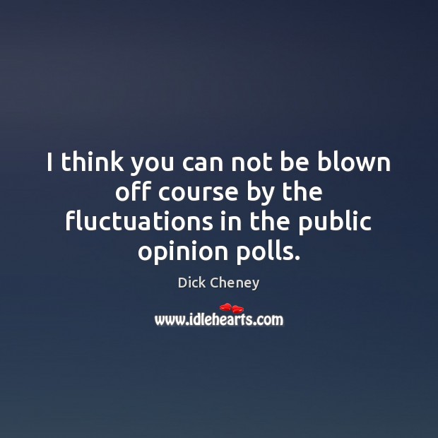I think you can not be blown off course by the fluctuations in the public opinion polls. Image