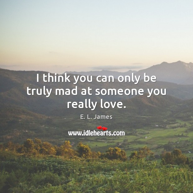 I think you can only be truly mad at someone you really love. E. L. James Picture Quote