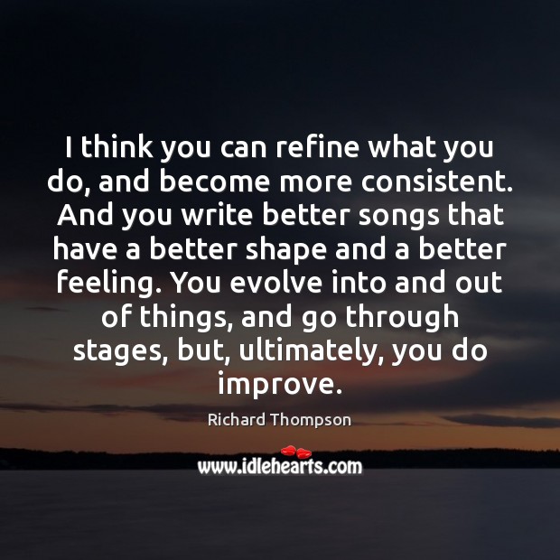 I think you can refine what you do, and become more consistent. Richard Thompson Picture Quote
