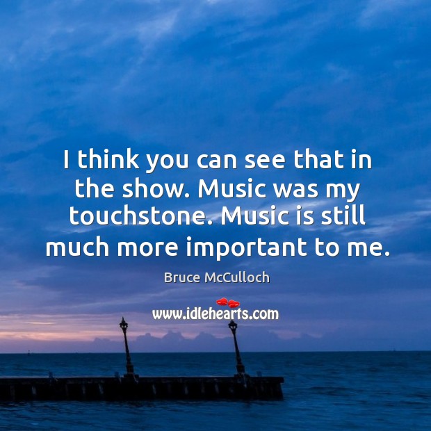 I think you can see that in the show. Music was my touchstone. Music is still much more important to me. Bruce McCulloch Picture Quote