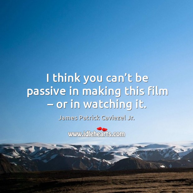 I think you can’t be passive in making this film – or in watching it. Image