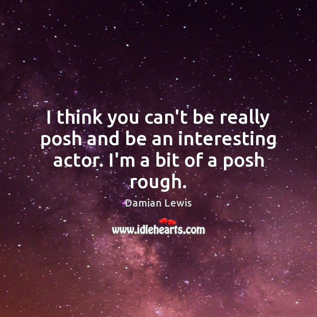 I think you can’t be really posh and be an interesting actor. I’m a bit of a posh rough. Damian Lewis Picture Quote