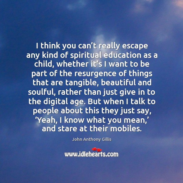 I think you can’t really escape any kind of spiritual education as a child John Anthony Gillis Picture Quote