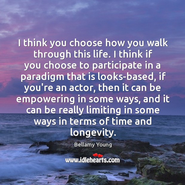I think you choose how you walk through this life. I think Bellamy Young Picture Quote