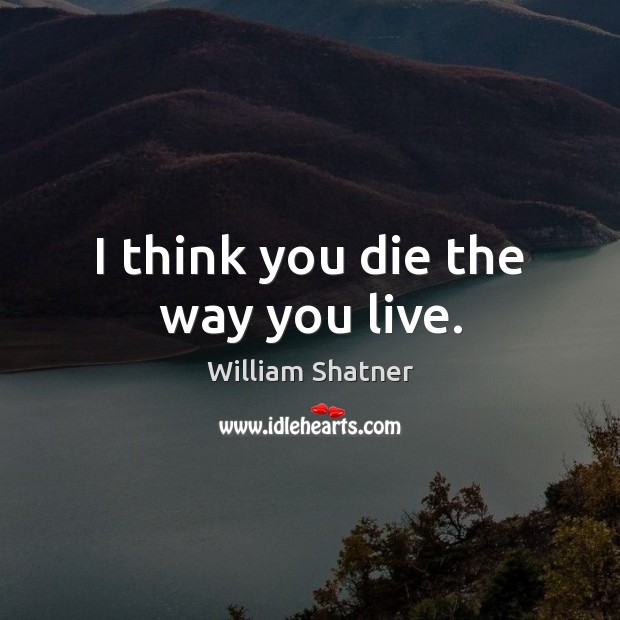 I think you die the way you live. Image