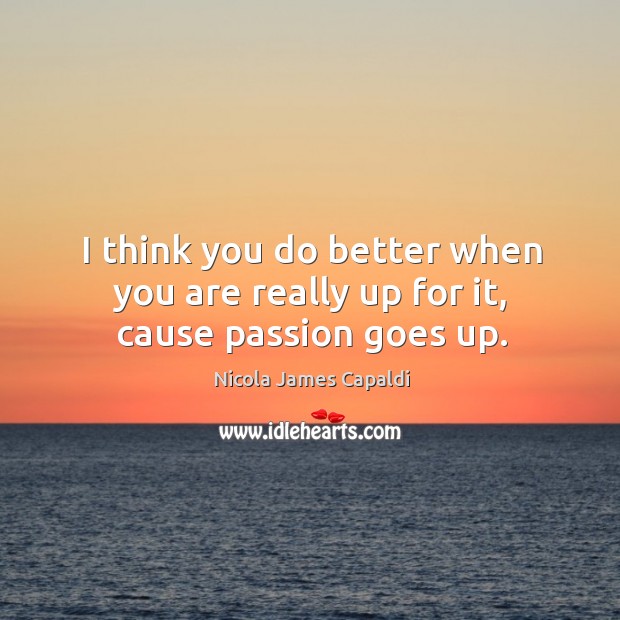 I think you do better when you are really up for it, cause passion goes up. Passion Quotes Image