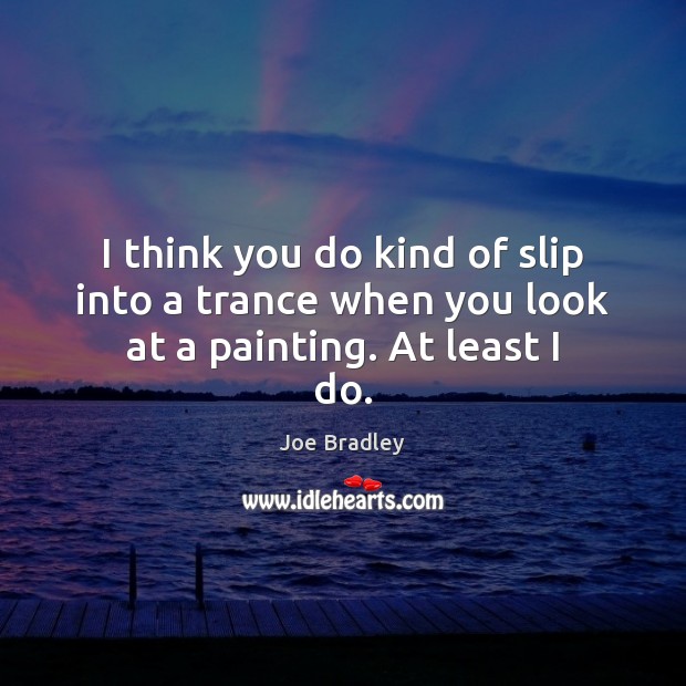 I think you do kind of slip into a trance when you look at a painting. At least I do. Joe Bradley Picture Quote