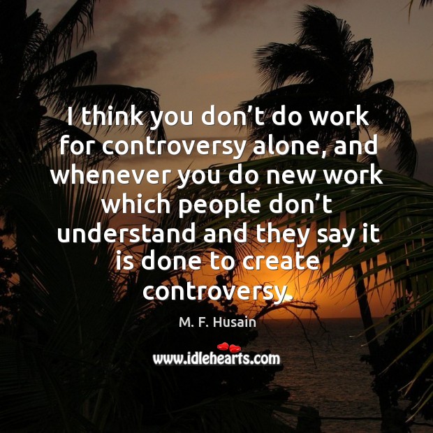 I think you don’t do work for controversy alone, and whenever you do new work which people Image
