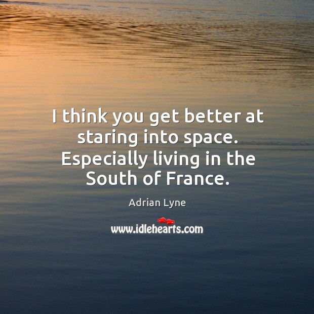 I think you get better at staring into space. Especially living in the south of france. Image
