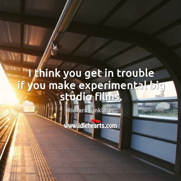 I think you get in trouble if you make experimental big studio films. Richard Linklater Picture Quote