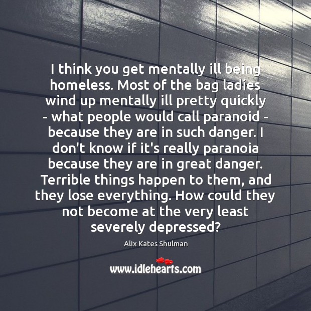 I think you get mentally ill being homeless. Most of the bag Alix Kates Shulman Picture Quote