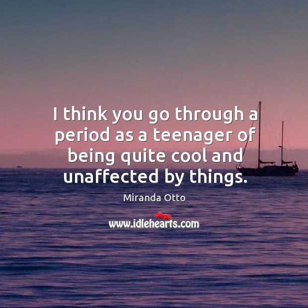 I think you go through a period as a teenager of being quite cool and unaffected by things. Miranda Otto Picture Quote