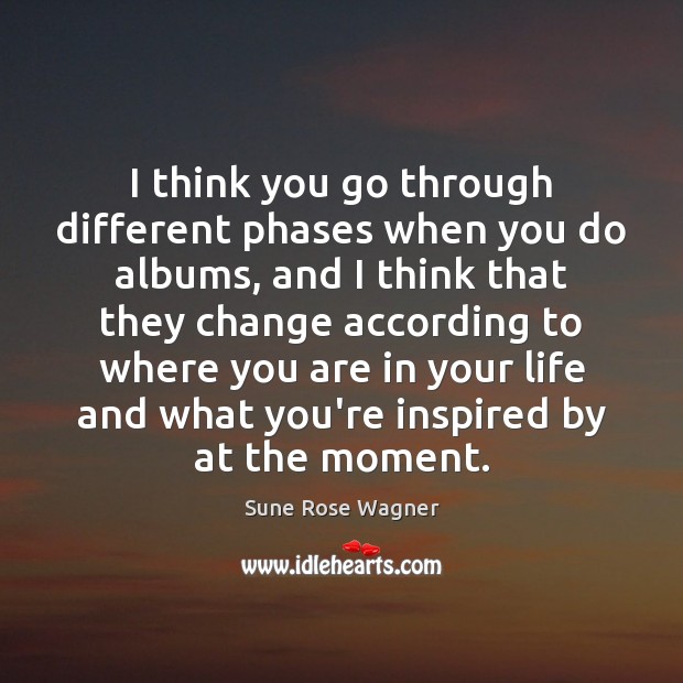I think you go through different phases when you do albums, and Sune Rose Wagner Picture Quote