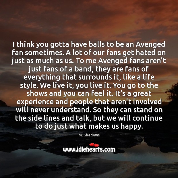 I think you gotta have balls to be an Avenged fan sometimes. M. Shadows Picture Quote