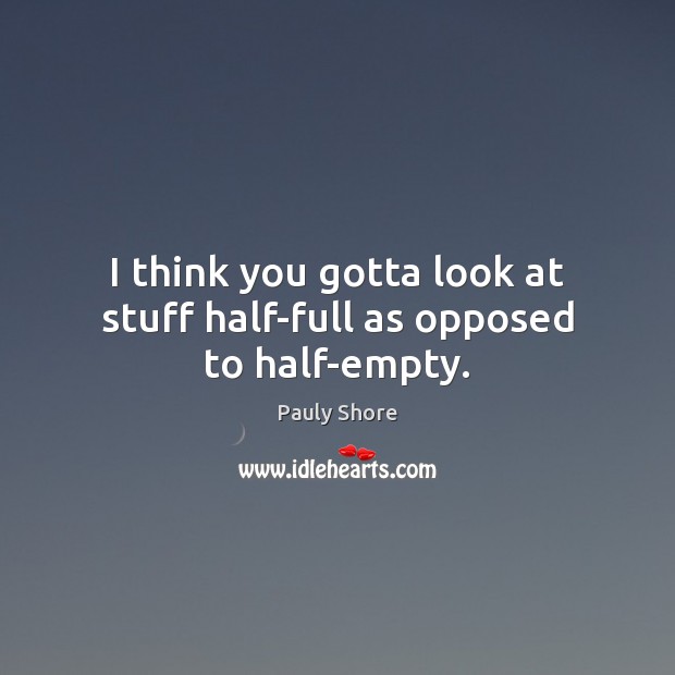 I think you gotta look at stuff half-full as opposed to half-empty. Pauly Shore Picture Quote