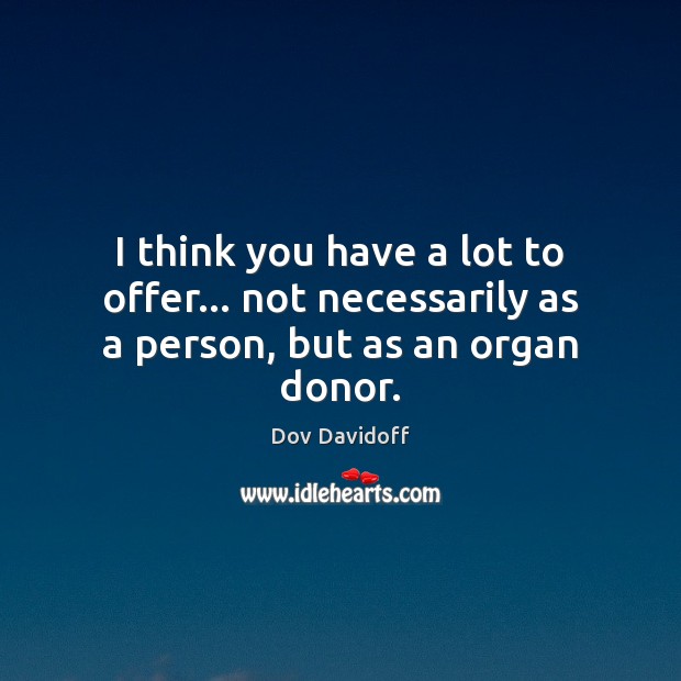 I think you have a lot to offer… not necessarily as a person, but as an organ donor. Dov Davidoff Picture Quote