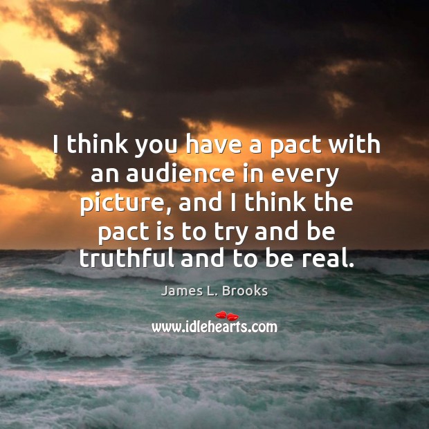 I think you have a pact with an audience in every picture, and I think the pact is to try and be truthful and to be real. James L. Brooks Picture Quote