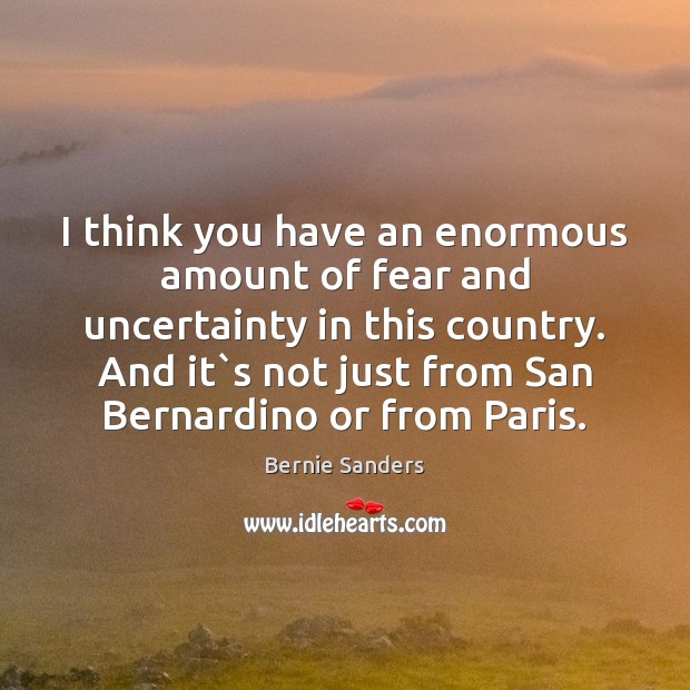 I think you have an enormous amount of fear and uncertainty in Bernie Sanders Picture Quote