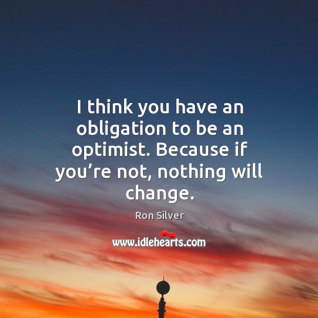 I think you have an obligation to be an optimist. Because if you’re not, nothing will change. Ron Silver Picture Quote