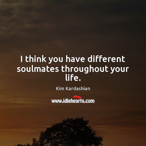 I think you have different soulmates throughout your life. Kim Kardashian Picture Quote