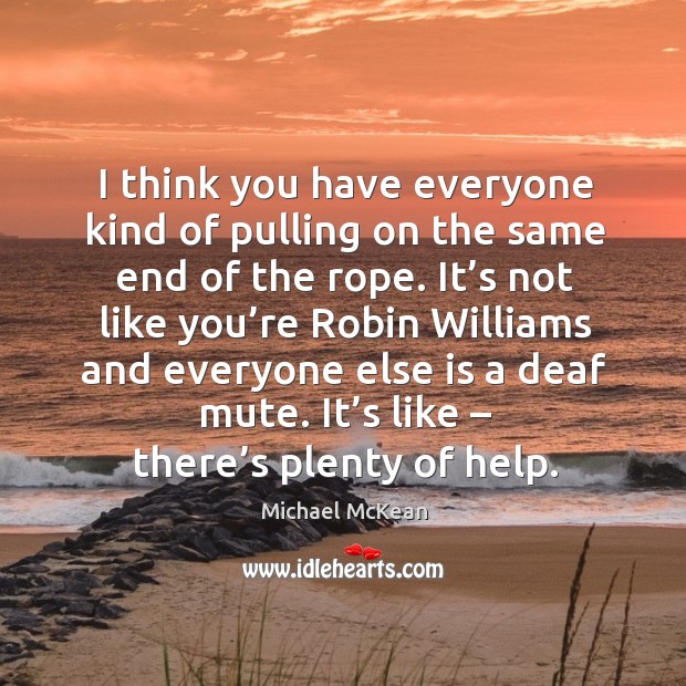 I think you have everyone kind of pulling on the same end of the rope. Michael McKean Picture Quote