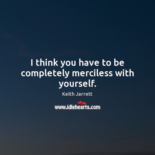 I think you have to be completely merciless with yourself. Keith Jarrett Picture Quote