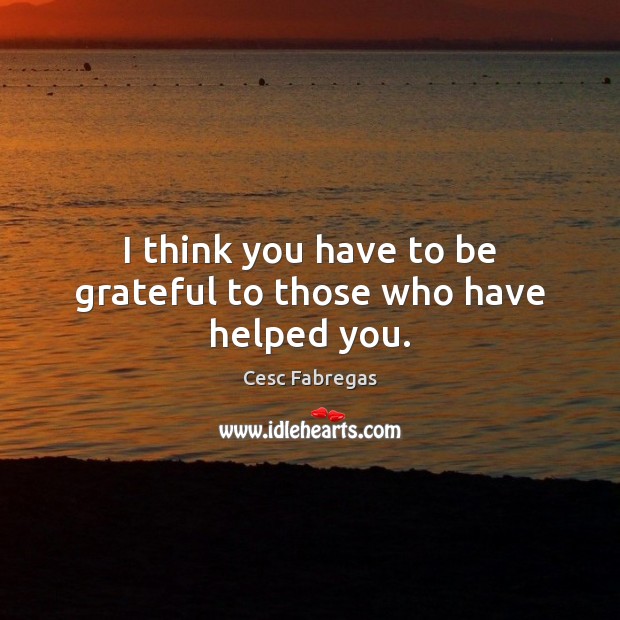 I think you have to be grateful to those who have helped you. Image