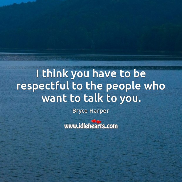 I think you have to be respectful to the people who want to talk to you. Bryce Harper Picture Quote
