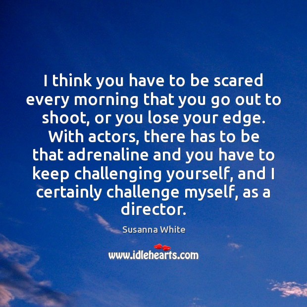 I think you have to be scared every morning that you go Susanna White Picture Quote