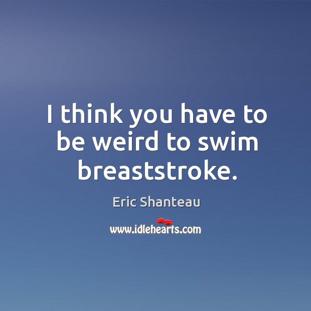 I think you have to be weird to swim breaststroke. Image