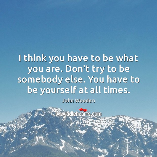 I think you have to be what you are. Don’t try to John Wooden Picture Quote