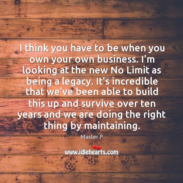 I think you have to be when you own your own business. Master P Picture Quote