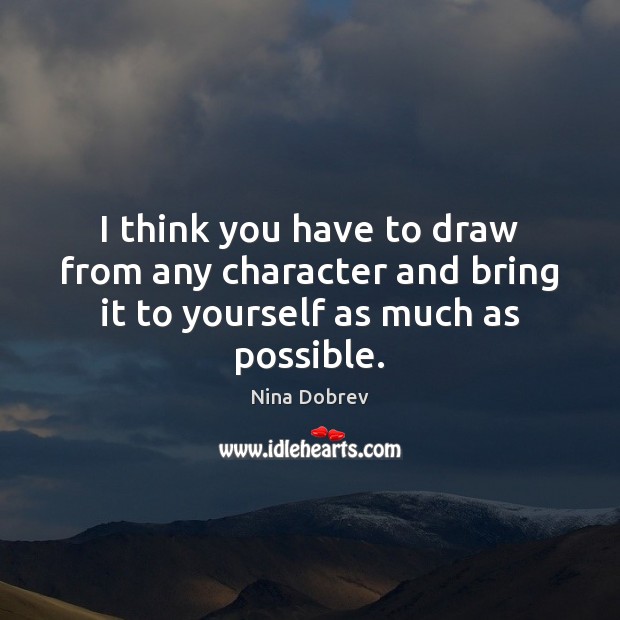 I think you have to draw from any character and bring it to yourself as much as possible. Nina Dobrev Picture Quote