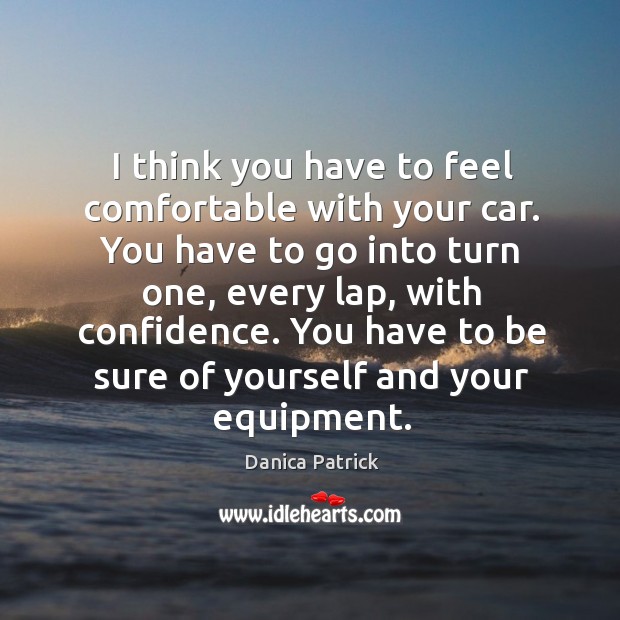 I think you have to feel comfortable with your car. Danica Patrick Picture Quote