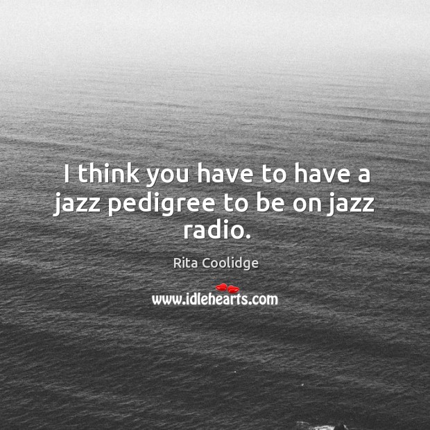 I think you have to have a jazz pedigree to be on jazz radio. Rita Coolidge Picture Quote
