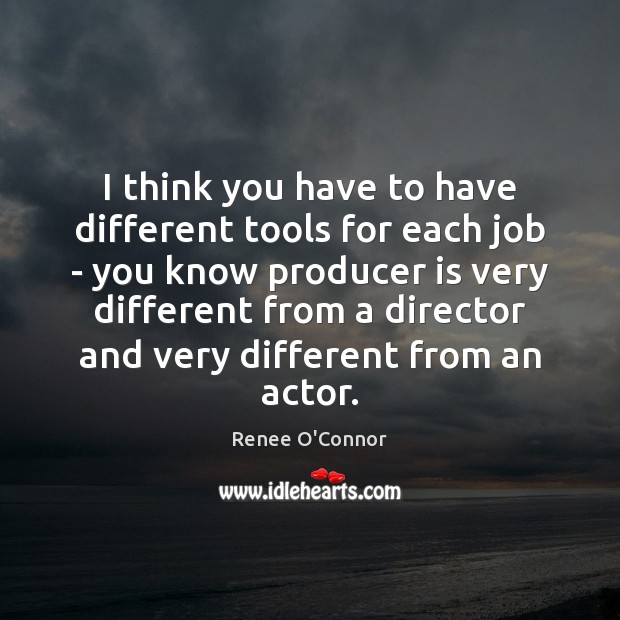 I think you have to have different tools for each job – Renee O’Connor Picture Quote