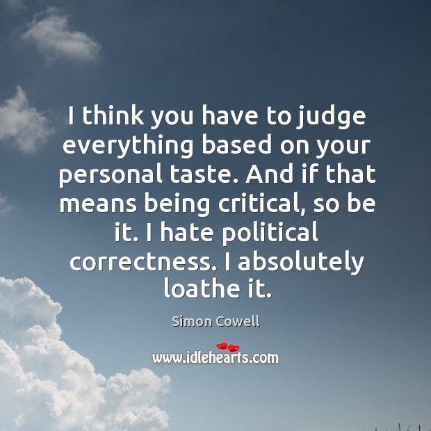 I think you have to judge everything based on your personal taste. And if that means being critical, so be it. Simon Cowell Picture Quote