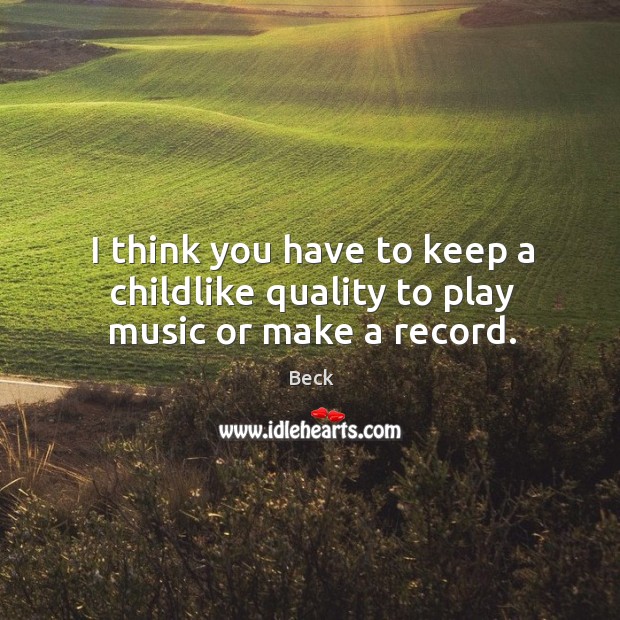 I think you have to keep a childlike quality to play music or make a record. Beck Picture Quote