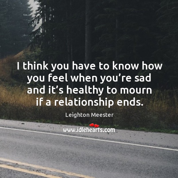 I think you have to know how you feel when you’re sad and it’s healthy to mourn if a relationship ends. Image