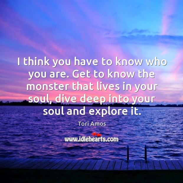 I think you have to know who you are. Get to know the monster that lives in your soul Tori Amos Picture Quote