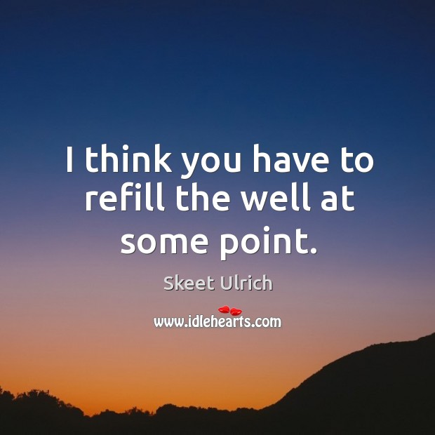 I think you have to refill the well at some point. Skeet Ulrich Picture Quote